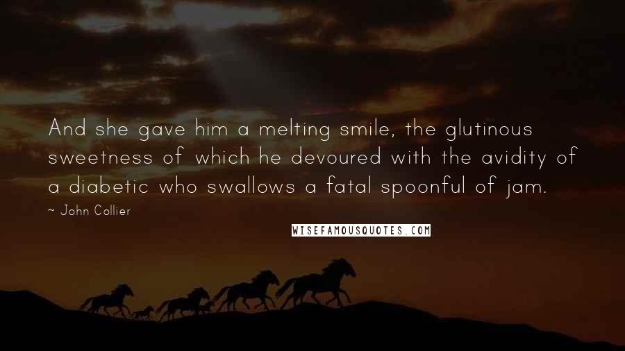 John Collier Quotes: And she gave him a melting smile, the glutinous sweetness of which he devoured with the avidity of a diabetic who swallows a fatal spoonful of jam.