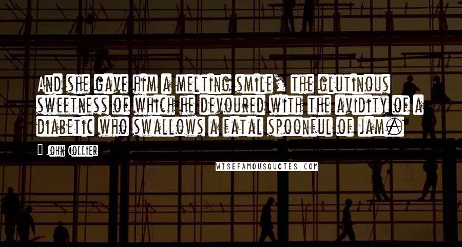 John Collier Quotes: And she gave him a melting smile, the glutinous sweetness of which he devoured with the avidity of a diabetic who swallows a fatal spoonful of jam.