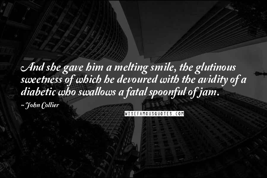 John Collier Quotes: And she gave him a melting smile, the glutinous sweetness of which he devoured with the avidity of a diabetic who swallows a fatal spoonful of jam.