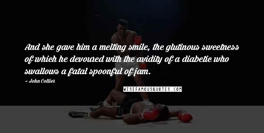 John Collier Quotes: And she gave him a melting smile, the glutinous sweetness of which he devoured with the avidity of a diabetic who swallows a fatal spoonful of jam.