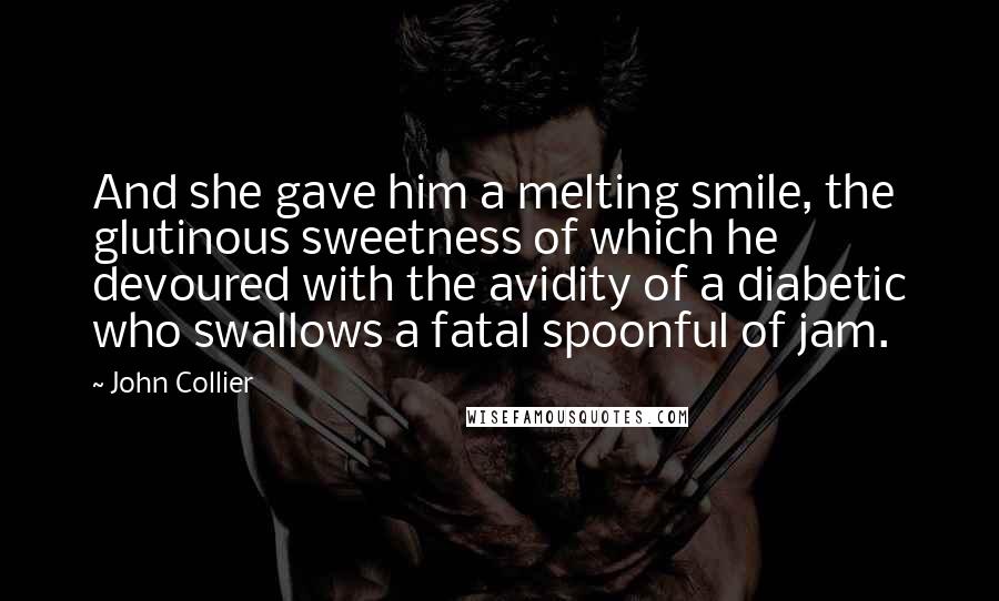 John Collier Quotes: And she gave him a melting smile, the glutinous sweetness of which he devoured with the avidity of a diabetic who swallows a fatal spoonful of jam.