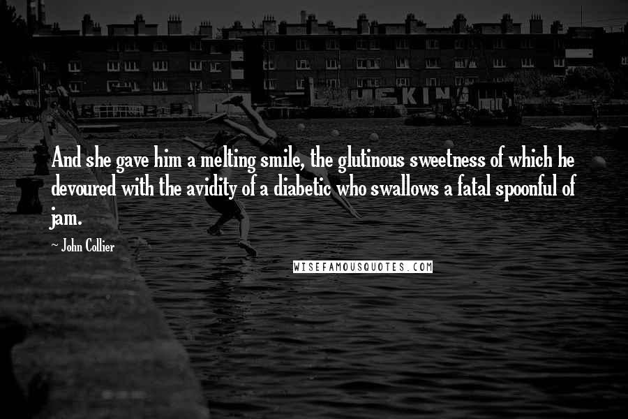 John Collier Quotes: And she gave him a melting smile, the glutinous sweetness of which he devoured with the avidity of a diabetic who swallows a fatal spoonful of jam.