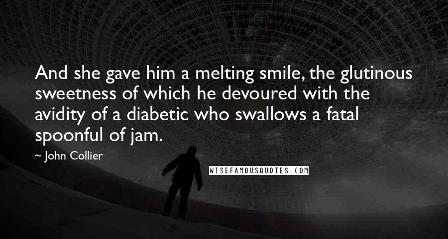 John Collier Quotes: And she gave him a melting smile, the glutinous sweetness of which he devoured with the avidity of a diabetic who swallows a fatal spoonful of jam.