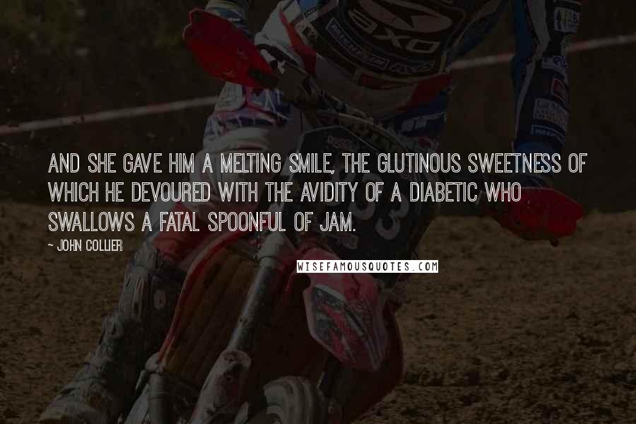 John Collier Quotes: And she gave him a melting smile, the glutinous sweetness of which he devoured with the avidity of a diabetic who swallows a fatal spoonful of jam.