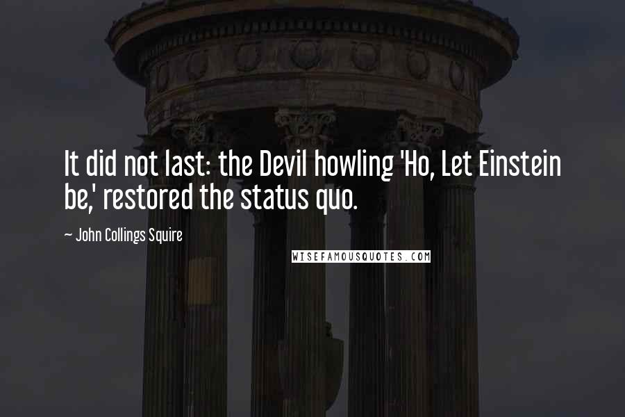 John Collings Squire Quotes: It did not last: the Devil howling 'Ho, Let Einstein be,' restored the status quo.