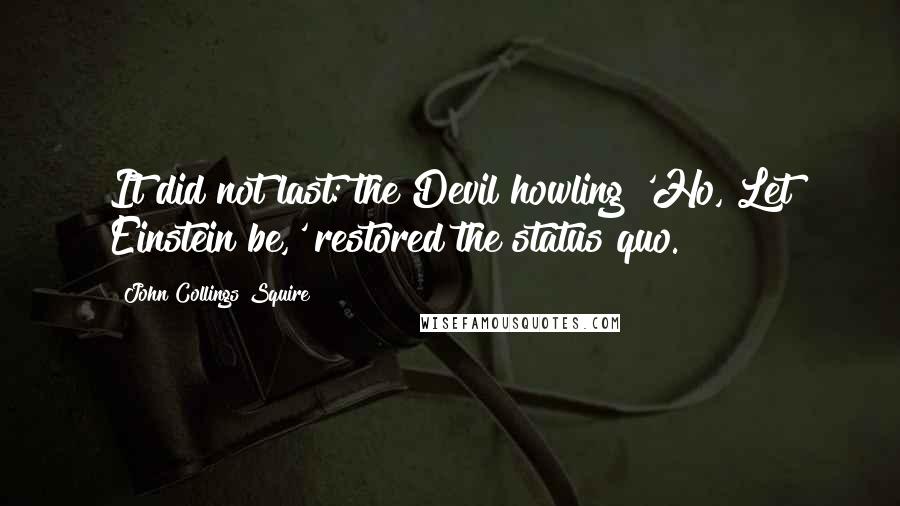 John Collings Squire Quotes: It did not last: the Devil howling 'Ho, Let Einstein be,' restored the status quo.