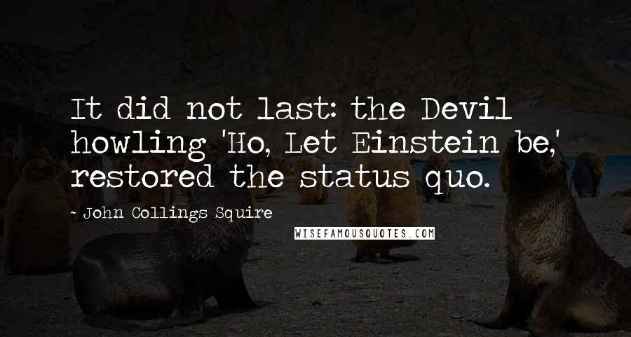 John Collings Squire Quotes: It did not last: the Devil howling 'Ho, Let Einstein be,' restored the status quo.