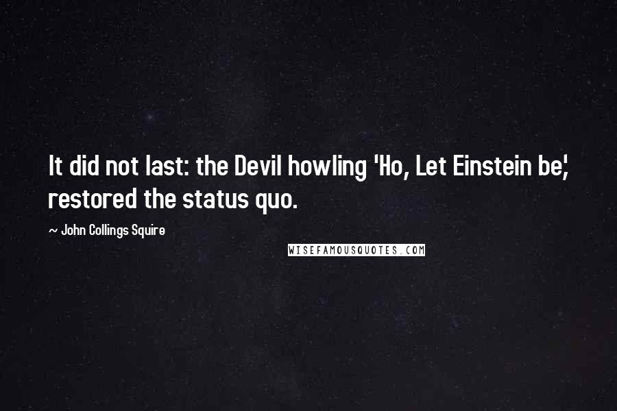 John Collings Squire Quotes: It did not last: the Devil howling 'Ho, Let Einstein be,' restored the status quo.