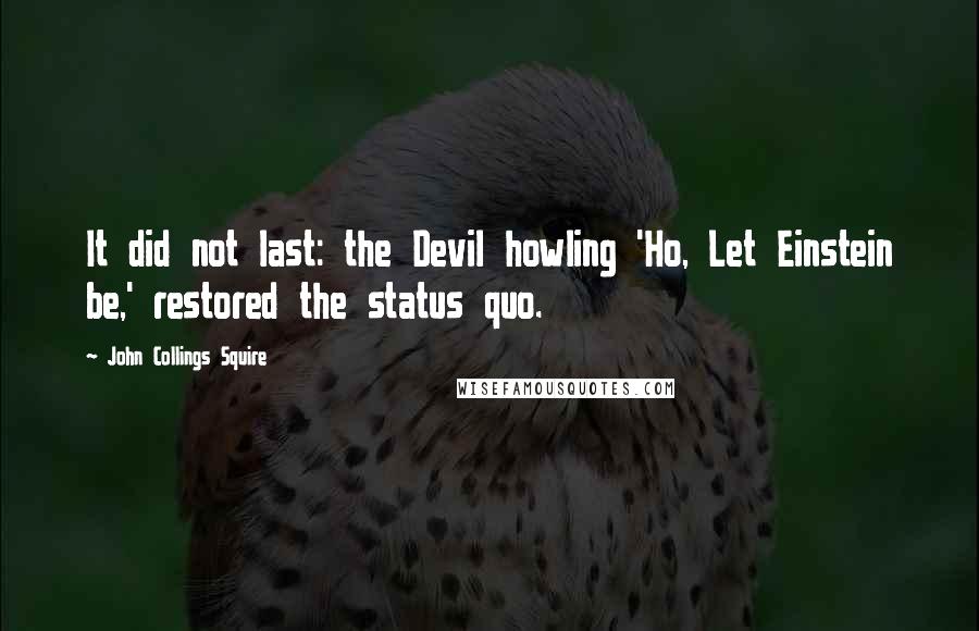 John Collings Squire Quotes: It did not last: the Devil howling 'Ho, Let Einstein be,' restored the status quo.