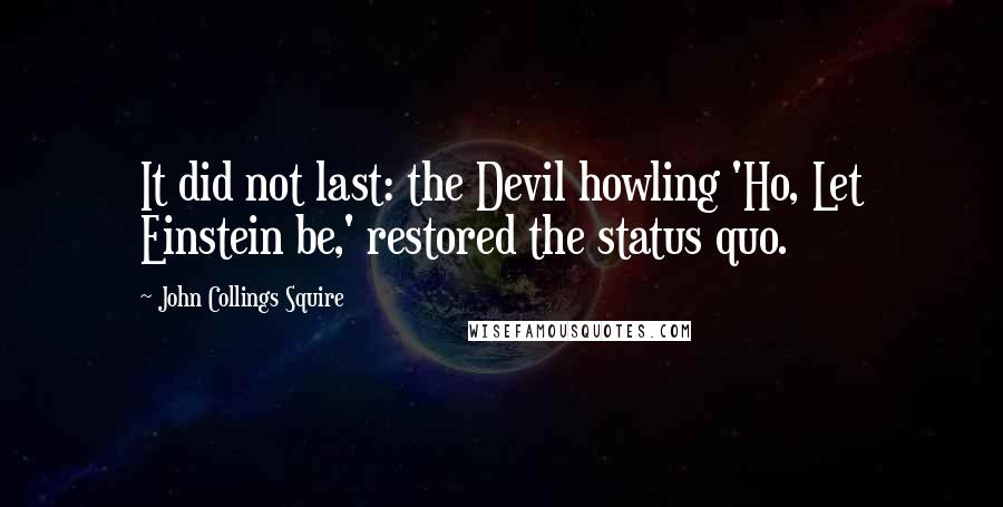 John Collings Squire Quotes: It did not last: the Devil howling 'Ho, Let Einstein be,' restored the status quo.