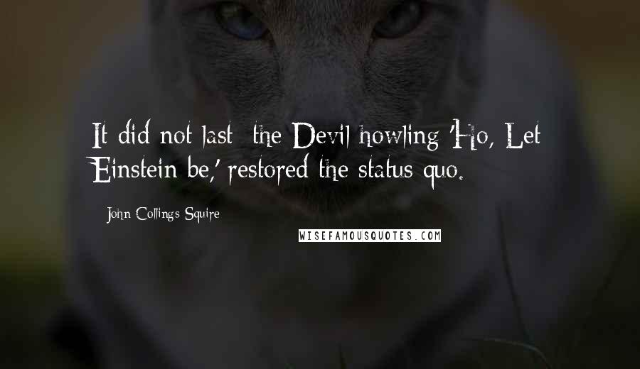 John Collings Squire Quotes: It did not last: the Devil howling 'Ho, Let Einstein be,' restored the status quo.