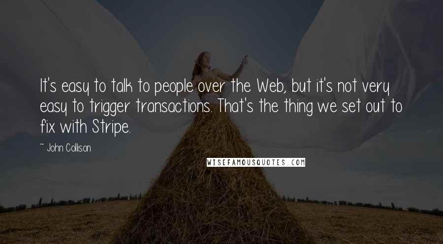 John Collison Quotes: It's easy to talk to people over the Web, but it's not very easy to trigger transactions. That's the thing we set out to fix with Stripe.