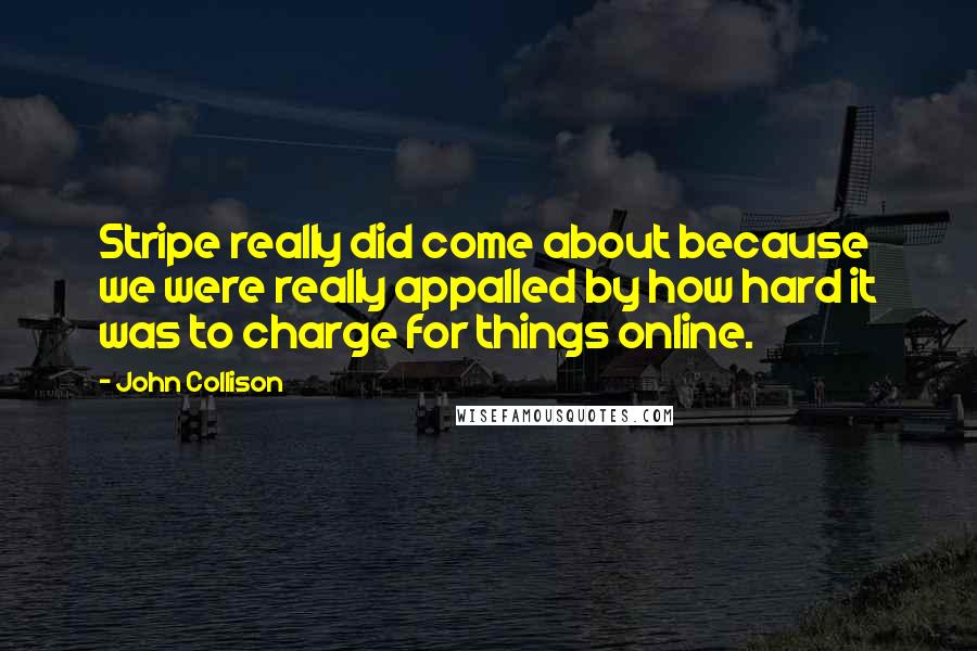 John Collison Quotes: Stripe really did come about because we were really appalled by how hard it was to charge for things online.