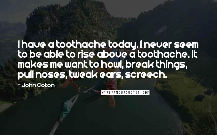 John Colton Quotes: I have a toothache today. I never seem to be able to rise above a toothache. It makes me want to howl, break things, pull noses, tweak ears, screech.