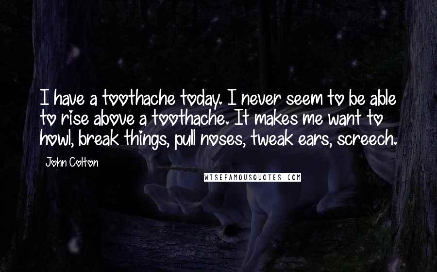John Colton Quotes: I have a toothache today. I never seem to be able to rise above a toothache. It makes me want to howl, break things, pull noses, tweak ears, screech.