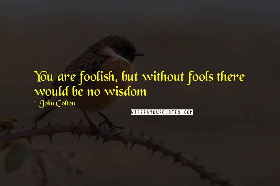 John Colton Quotes: You are foolish, but without fools there would be no wisdom