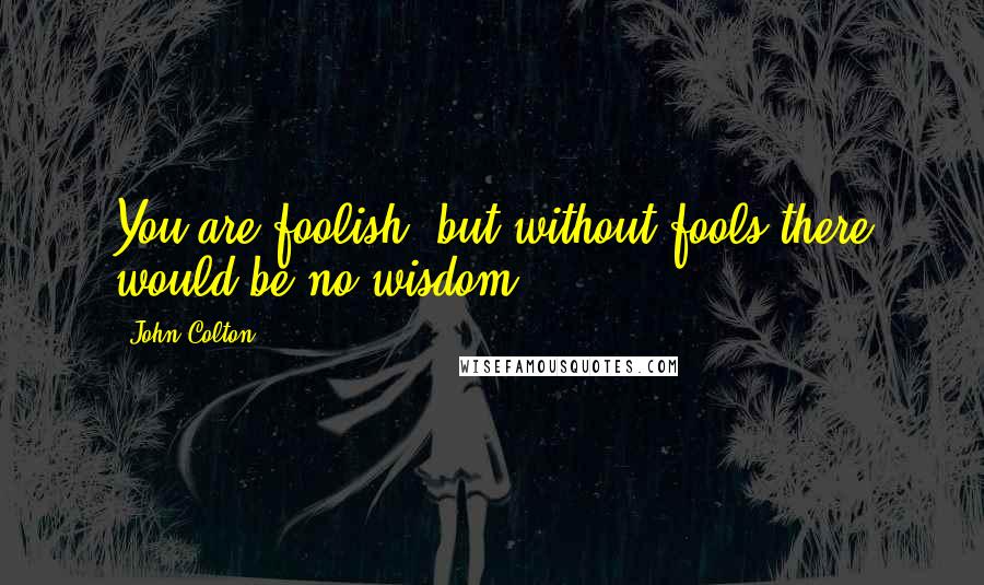 John Colton Quotes: You are foolish, but without fools there would be no wisdom