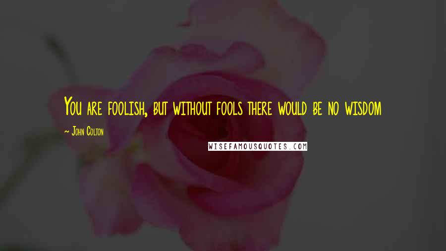 John Colton Quotes: You are foolish, but without fools there would be no wisdom