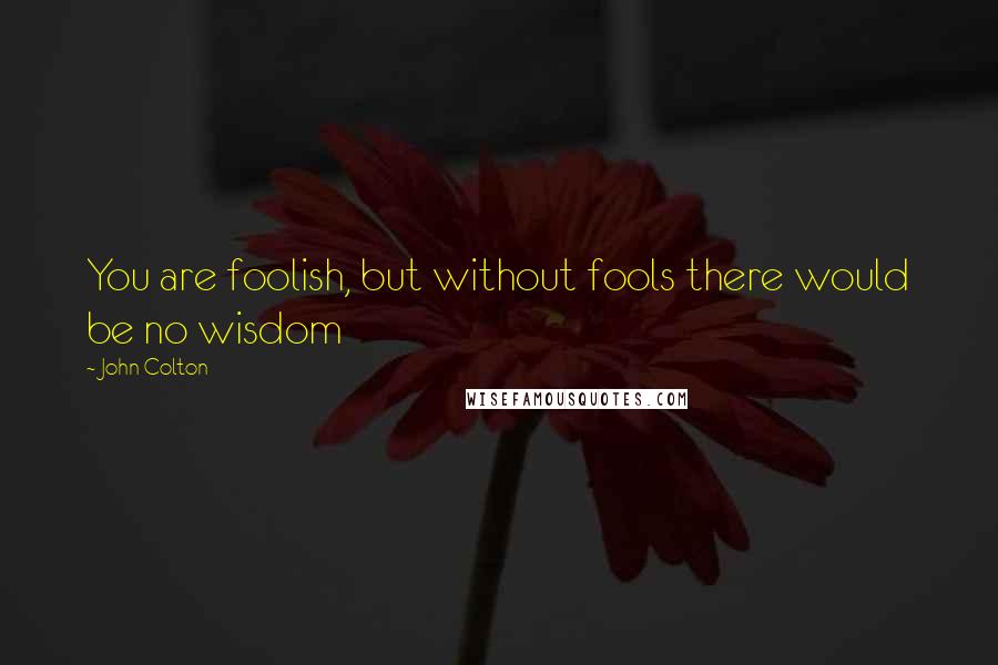 John Colton Quotes: You are foolish, but without fools there would be no wisdom