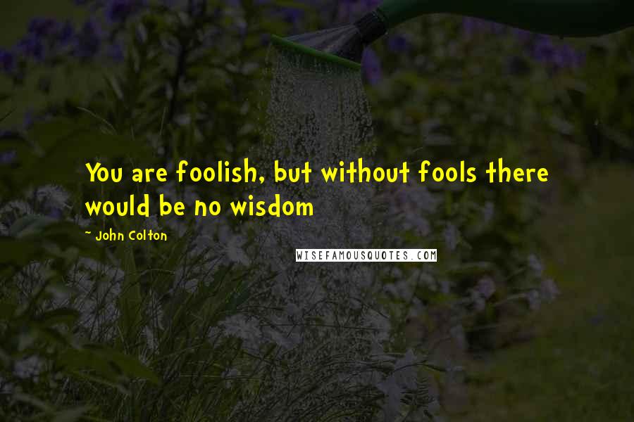 John Colton Quotes: You are foolish, but without fools there would be no wisdom