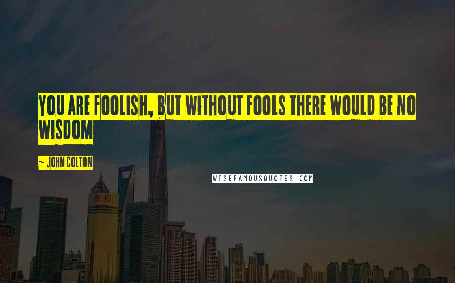 John Colton Quotes: You are foolish, but without fools there would be no wisdom