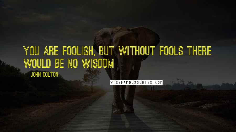 John Colton Quotes: You are foolish, but without fools there would be no wisdom