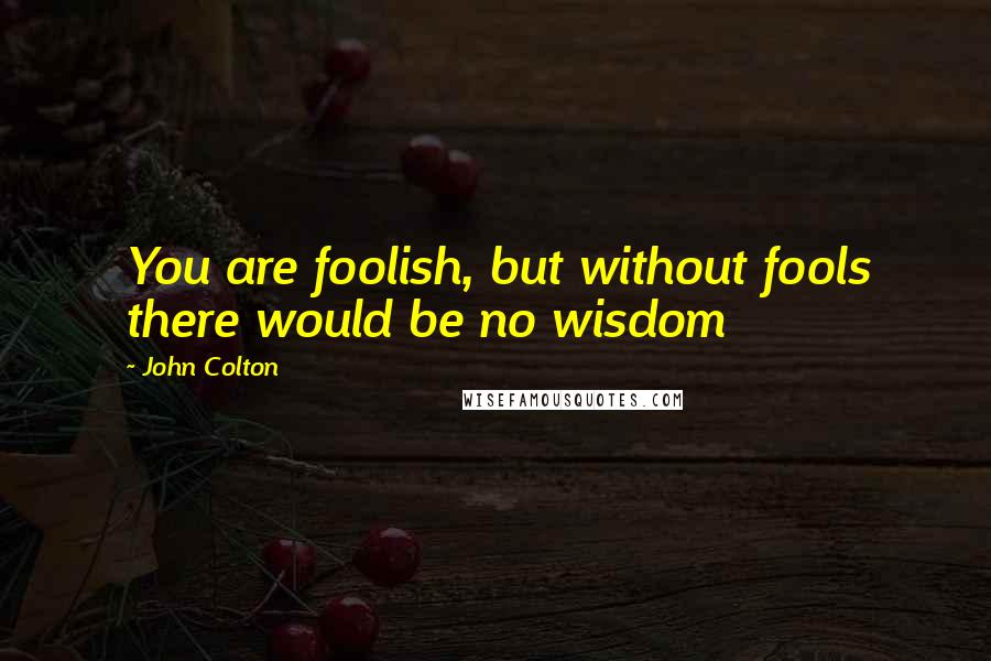 John Colton Quotes: You are foolish, but without fools there would be no wisdom