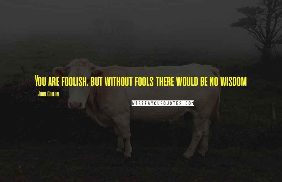 John Colton Quotes: You are foolish, but without fools there would be no wisdom