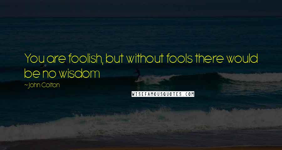 John Colton Quotes: You are foolish, but without fools there would be no wisdom