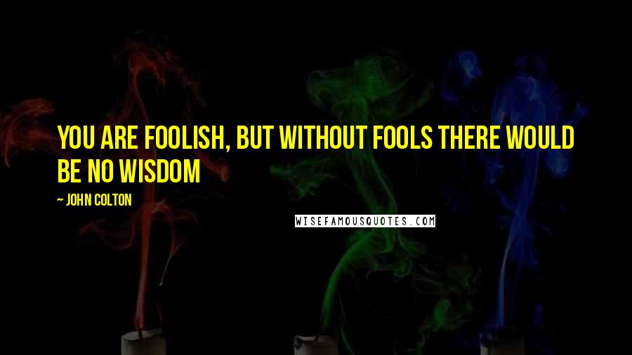 John Colton Quotes: You are foolish, but without fools there would be no wisdom