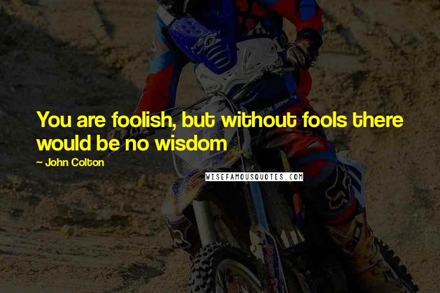 John Colton Quotes: You are foolish, but without fools there would be no wisdom