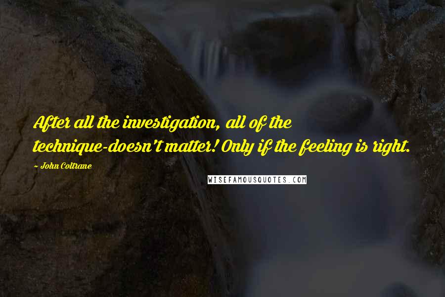 John Coltrane Quotes: After all the investigation, all of the technique-doesn't matter! Only if the feeling is right.