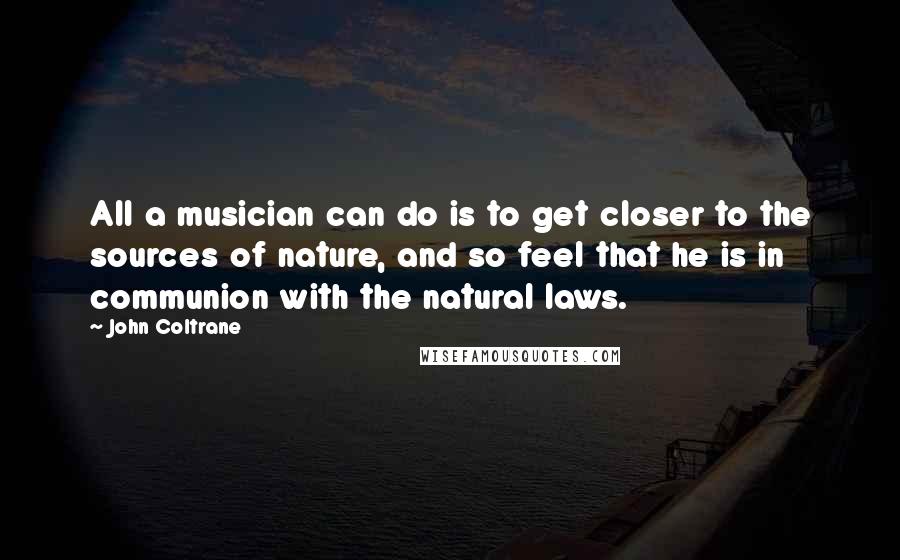 John Coltrane Quotes: All a musician can do is to get closer to the sources of nature, and so feel that he is in communion with the natural laws.