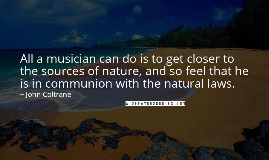 John Coltrane Quotes: All a musician can do is to get closer to the sources of nature, and so feel that he is in communion with the natural laws.