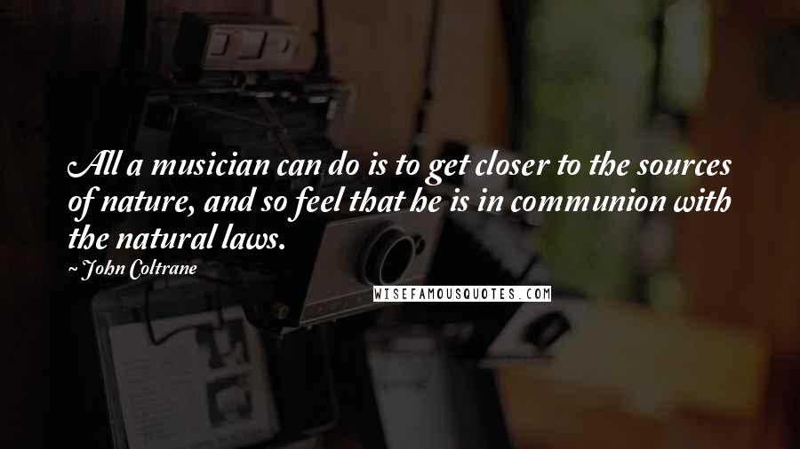 John Coltrane Quotes: All a musician can do is to get closer to the sources of nature, and so feel that he is in communion with the natural laws.