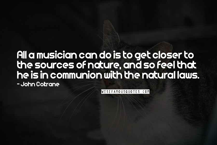 John Coltrane Quotes: All a musician can do is to get closer to the sources of nature, and so feel that he is in communion with the natural laws.