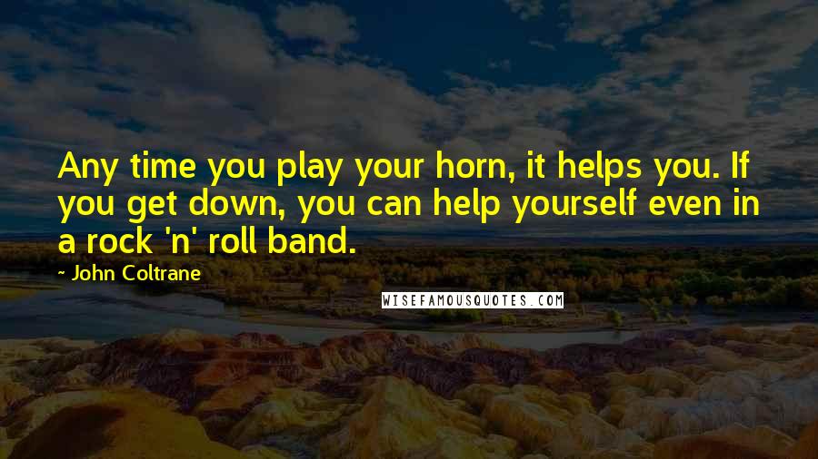 John Coltrane Quotes: Any time you play your horn, it helps you. If you get down, you can help yourself even in a rock 'n' roll band.