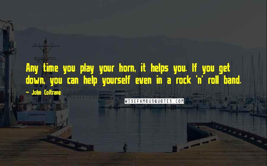 John Coltrane Quotes: Any time you play your horn, it helps you. If you get down, you can help yourself even in a rock 'n' roll band.