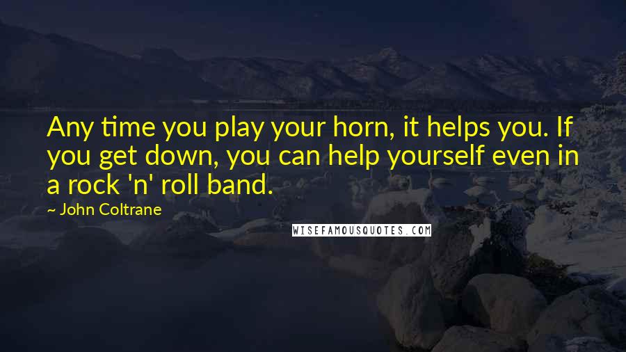 John Coltrane Quotes: Any time you play your horn, it helps you. If you get down, you can help yourself even in a rock 'n' roll band.