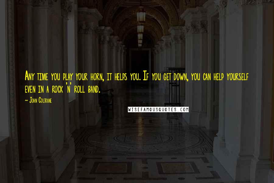 John Coltrane Quotes: Any time you play your horn, it helps you. If you get down, you can help yourself even in a rock 'n' roll band.