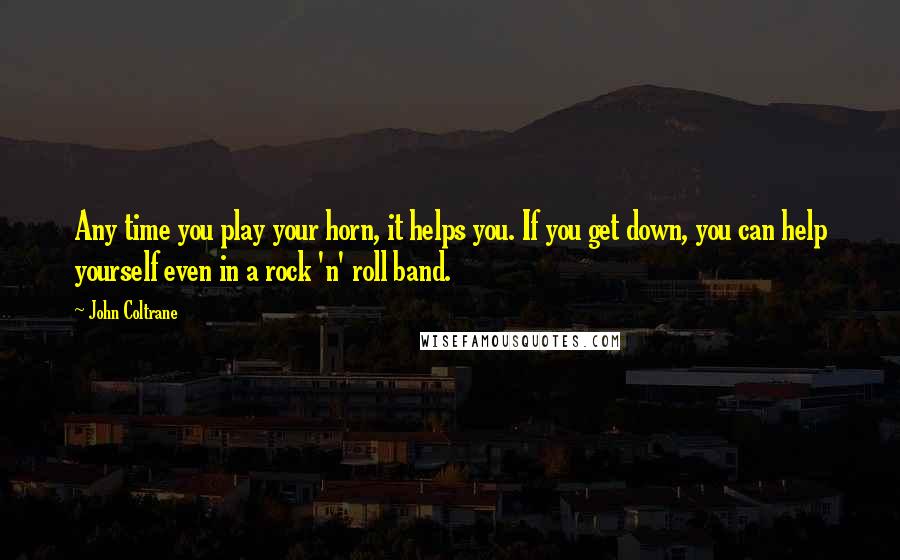 John Coltrane Quotes: Any time you play your horn, it helps you. If you get down, you can help yourself even in a rock 'n' roll band.
