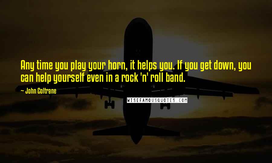 John Coltrane Quotes: Any time you play your horn, it helps you. If you get down, you can help yourself even in a rock 'n' roll band.