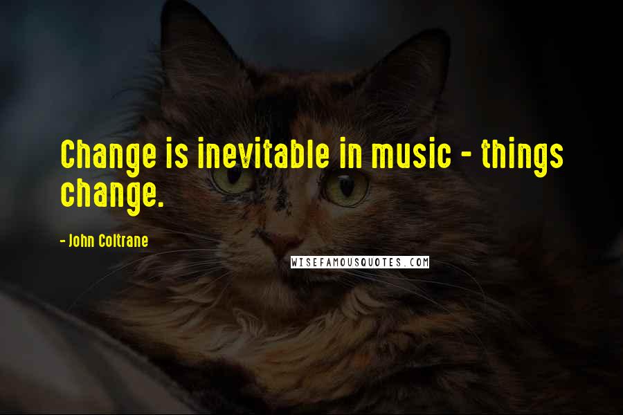 John Coltrane Quotes: Change is inevitable in music - things change.
