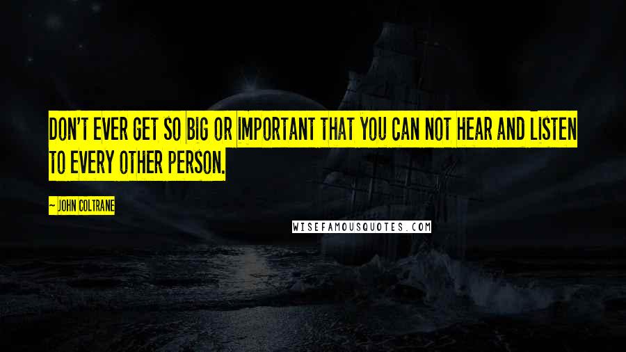 John Coltrane Quotes: Don't ever get so big or important that you can not hear and listen to every other person.