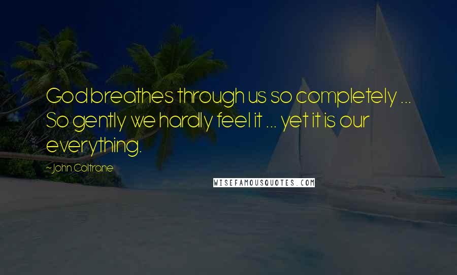 John Coltrane Quotes: God breathes through us so completely ... So gently we hardly feel it ... yet it is our everything.