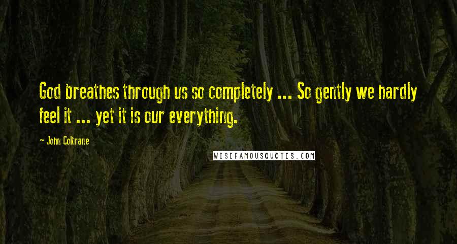 John Coltrane Quotes: God breathes through us so completely ... So gently we hardly feel it ... yet it is our everything.