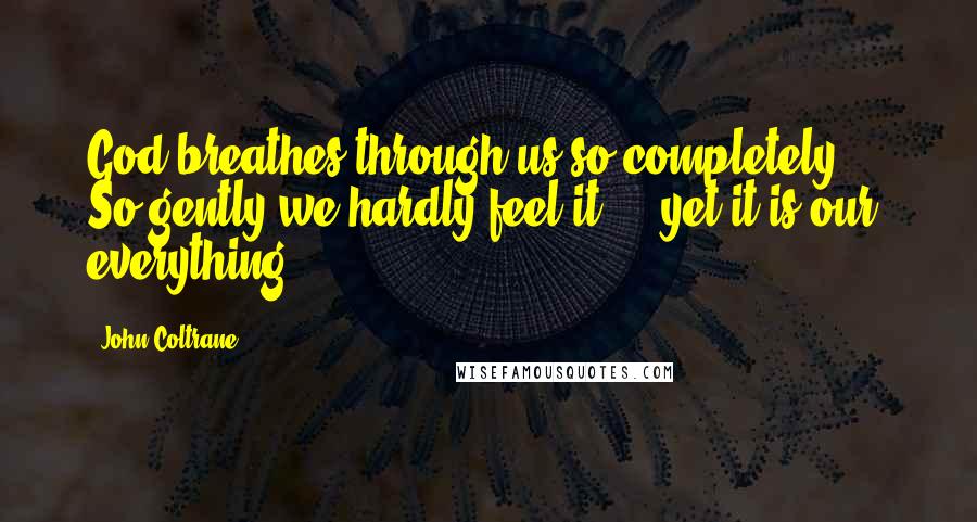 John Coltrane Quotes: God breathes through us so completely ... So gently we hardly feel it ... yet it is our everything.