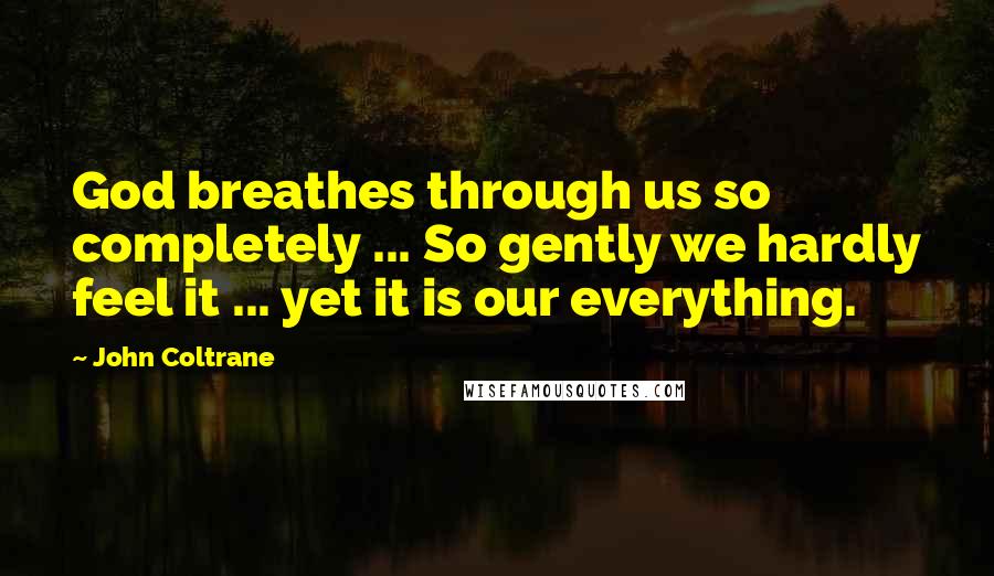 John Coltrane Quotes: God breathes through us so completely ... So gently we hardly feel it ... yet it is our everything.