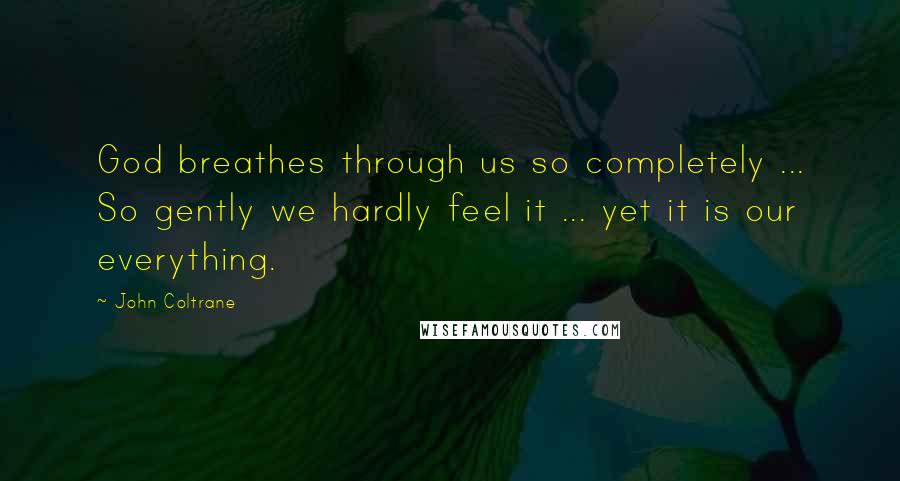 John Coltrane Quotes: God breathes through us so completely ... So gently we hardly feel it ... yet it is our everything.