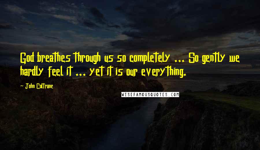 John Coltrane Quotes: God breathes through us so completely ... So gently we hardly feel it ... yet it is our everything.